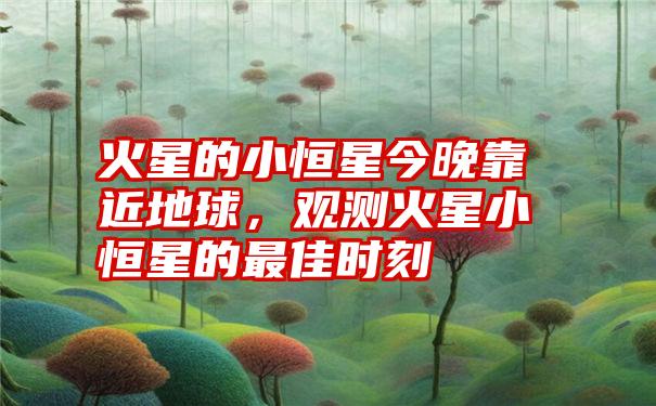 火星的小恒星今晚靠近地球，观测火星小恒星的最佳时刻