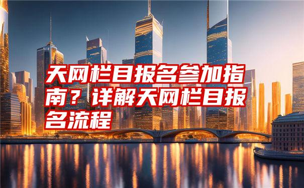 天网栏目报名参加指南？详解天网栏目报名流程