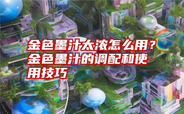 金色墨汁太浓怎么用？金色墨汁的调配和使用技巧