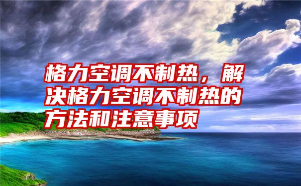 格力空调不制热，解决格力空调不制热的方法和注意事项