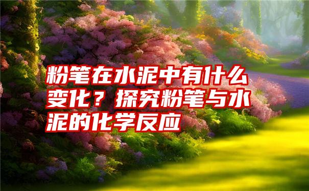 粉笔在水泥中有什么变化？探究粉笔与水泥的化学反应