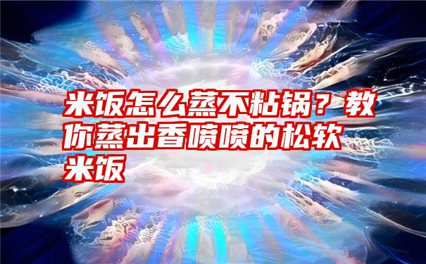 米饭怎么蒸不粘锅？教你蒸出香喷喷的松软米饭