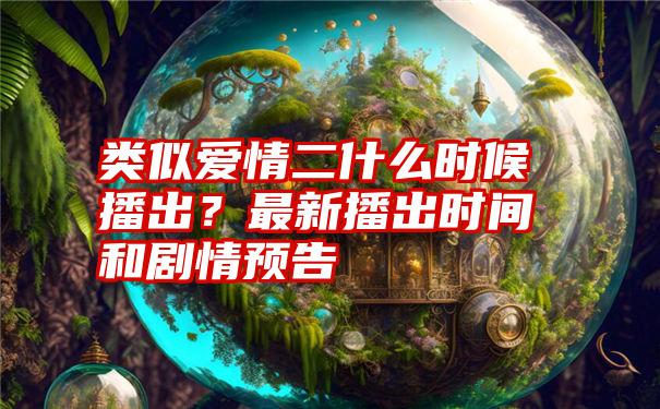 类似爱情二什么时候播出？最新播出时间和剧情预告