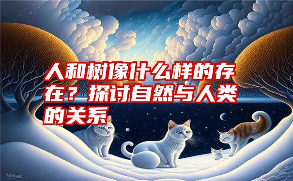 人和树像什么样的存在？探讨自然与人类的关系