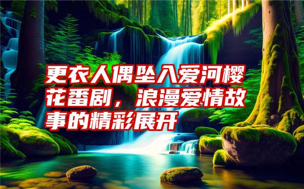 更衣人偶坠入爱河樱花番剧，浪漫爱情故事的精彩展开