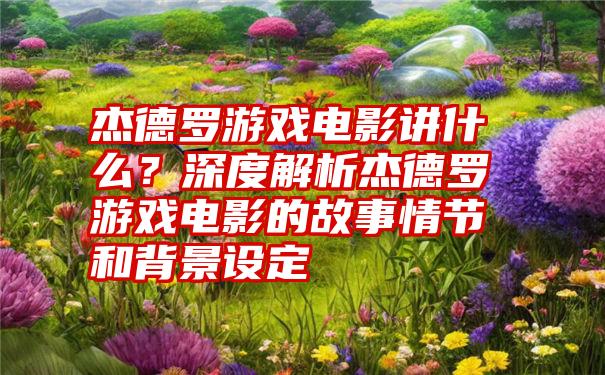 杰德罗游戏电影讲什么？深度解析杰德罗游戏电影的故事情节和背景设定