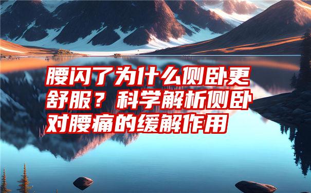 腰闪了为什么侧卧更舒服？科学解析侧卧对腰痛的缓解作用