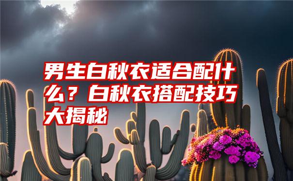 男生白秋衣适合配什么？白秋衣搭配技巧大揭秘