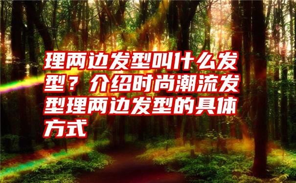 理两边发型叫什么发型？介绍时尚潮流发型理两边发型的具体方式