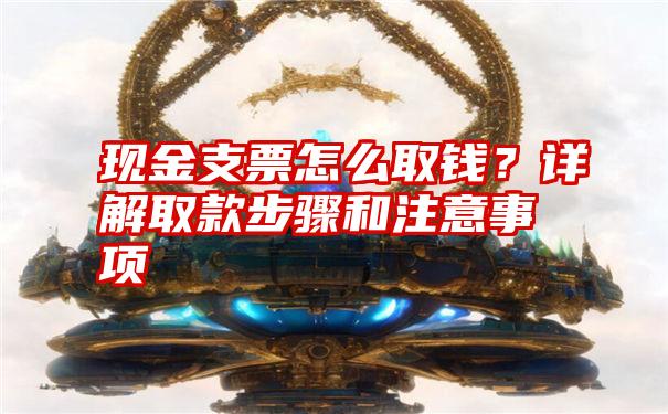 现金支票怎么取钱？详解取款步骤和注意事项