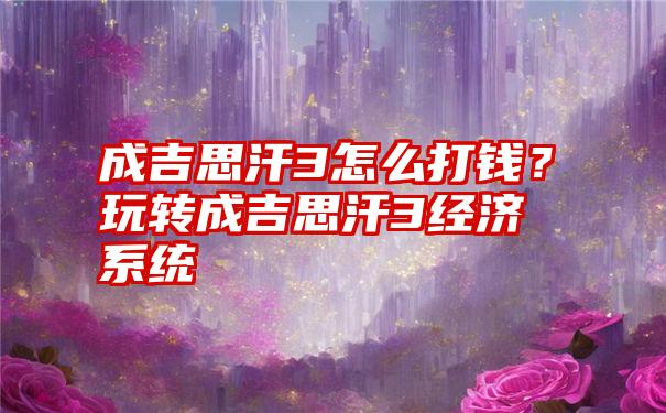 成吉思汗3怎么打钱？玩转成吉思汗3经济系统