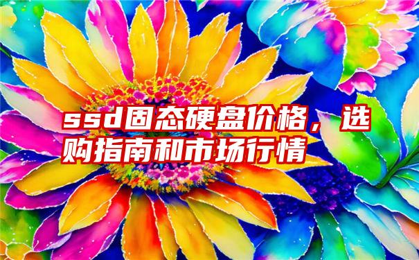 ssd固态硬盘价格，选购指南和市场行情