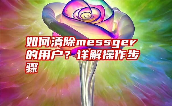 如何清除messger的用户？详解操作步骤