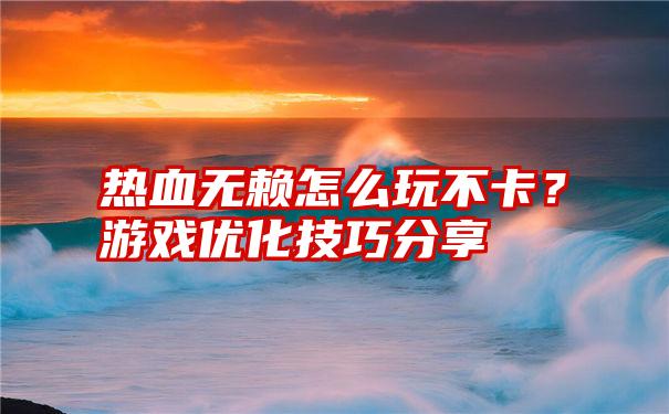 热血无赖怎么玩不卡？游戏优化技巧分享