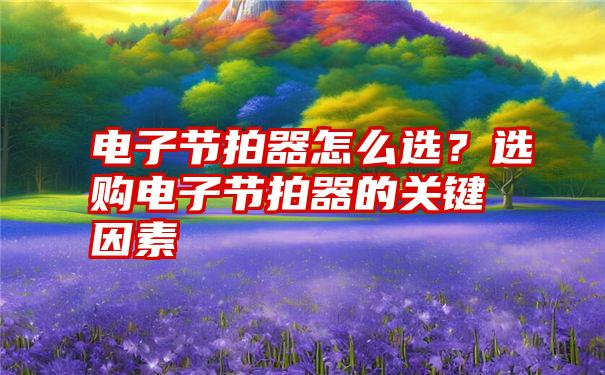 电子节拍器怎么选？选购电子节拍器的关键因素