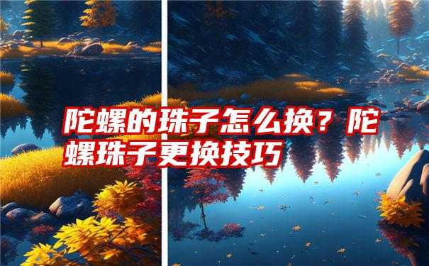 陀螺的珠子怎么换？陀螺珠子更换技巧