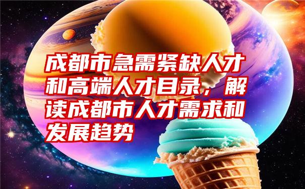 成都市急需紧缺人才和高端人才目录，解读成都市人才需求和发展趋势