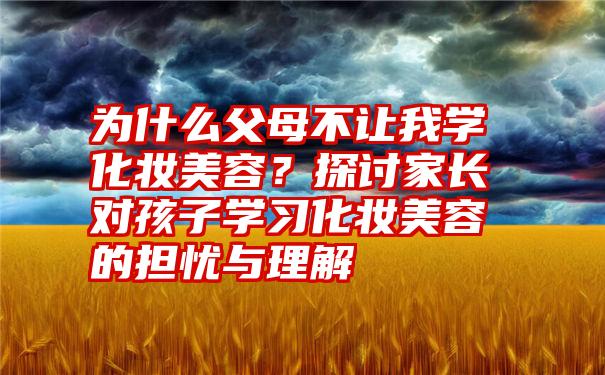 为什么父母不让我学化妆美容？探讨家长对孩子学习化妆美容的担忧与理解