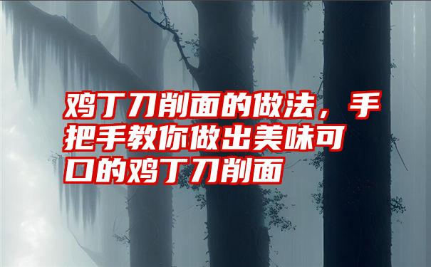 鸡丁刀削面的做法，手把手教你做出美味可口的鸡丁刀削面