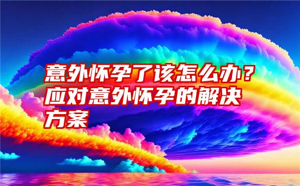 意外怀孕了该怎么办？应对意外怀孕的解决方案