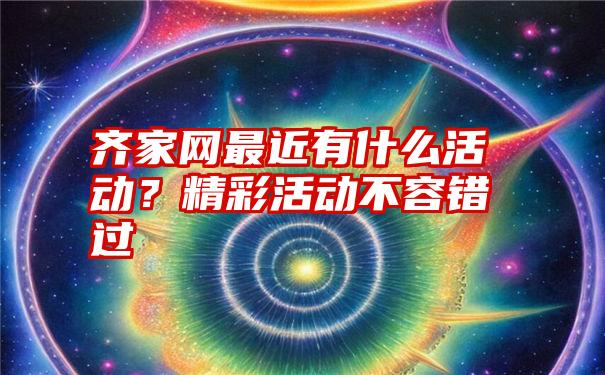 齐家网最近有什么活动？精彩活动不容错过