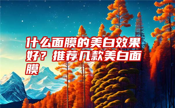 什么面膜的美白效果好？推荐几款美白面膜