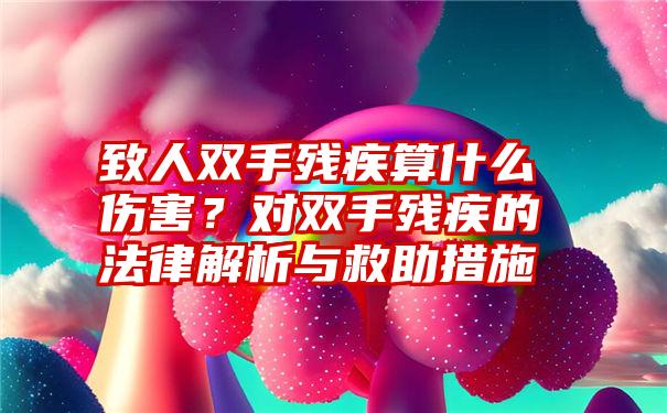 致人双手残疾算什么伤害？对双手残疾的法律解析与救助措施