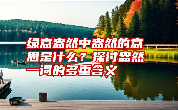 绿意盎然中盎然的意思是什么？探讨盎然一词的多重含义