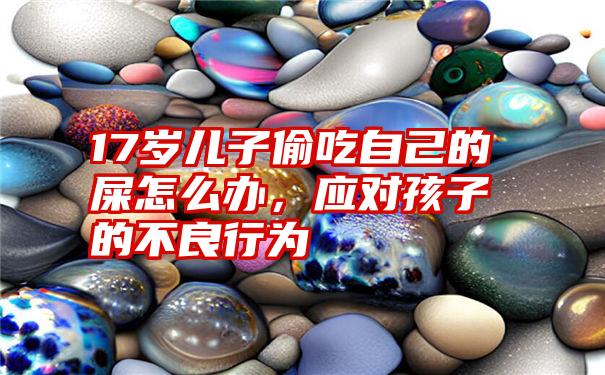 17岁儿子偷吃自己的屎怎么办，应对孩子的不良行为