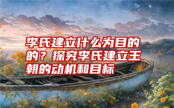 李氏建立什么为目的的？探究李氏建立王朝的动机和目标