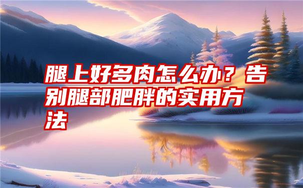 腿上好多肉怎么办？告别腿部肥胖的实用方法