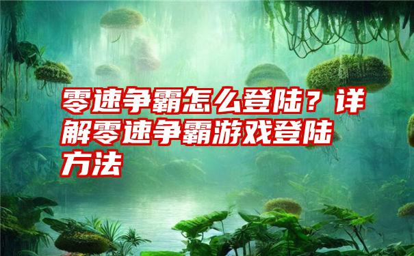 零速争霸怎么登陆？详解零速争霸游戏登陆方法