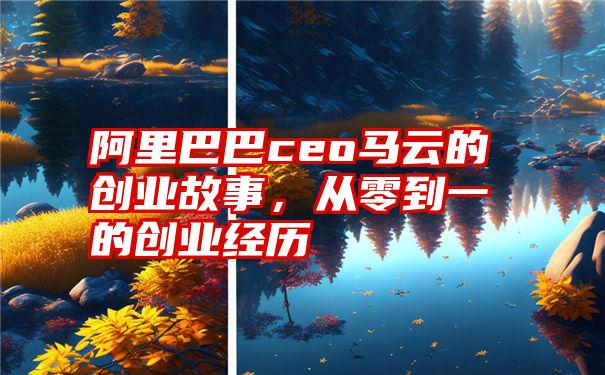 阿里巴巴ceo马云的创业故事，从零到一的创业经历