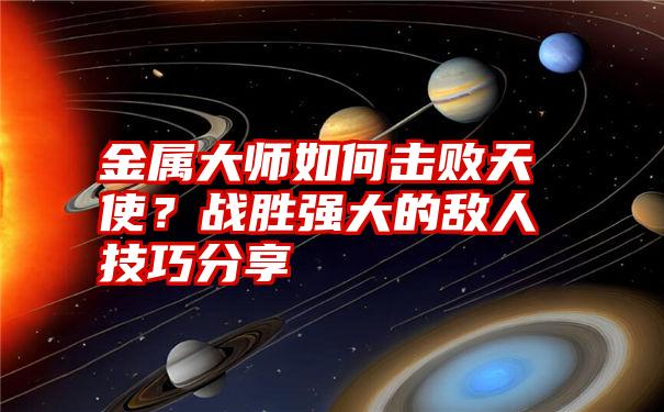 金属大师如何击败天使？战胜强大的敌人技巧分享