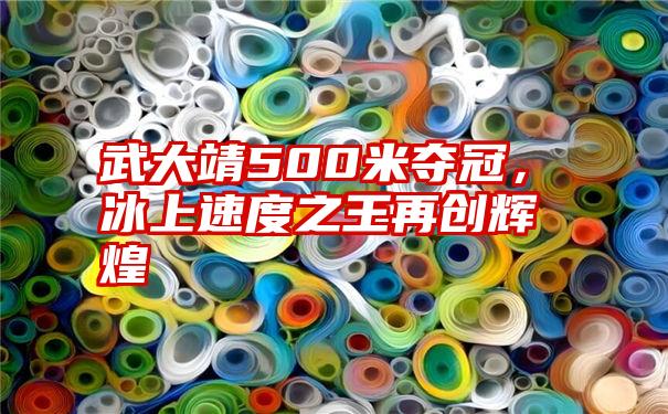 武大靖500米夺冠，冰上速度之王再创辉煌