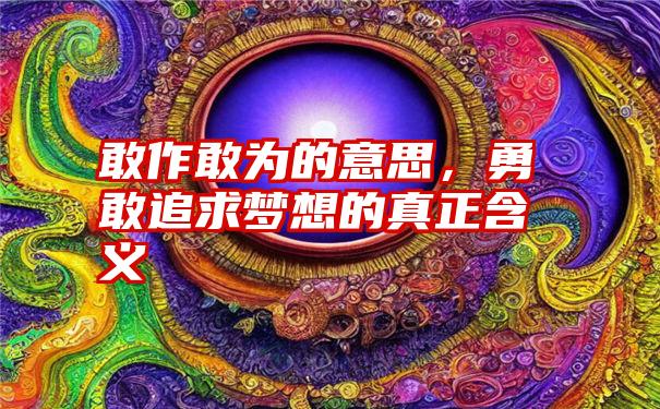 敢作敢为的意思，勇敢追求梦想的真正含义