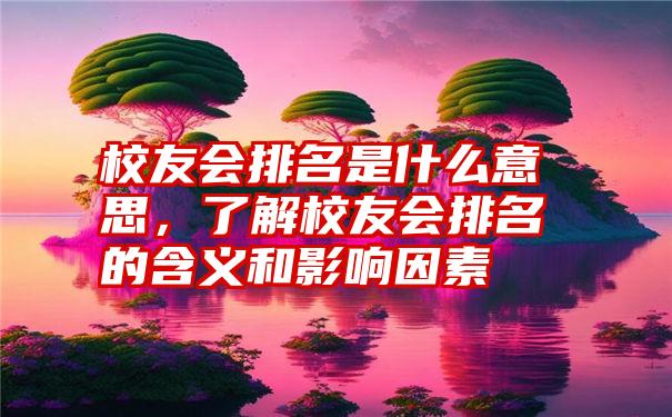 校友会排名是什么意思，了解校友会排名的含义和影响因素