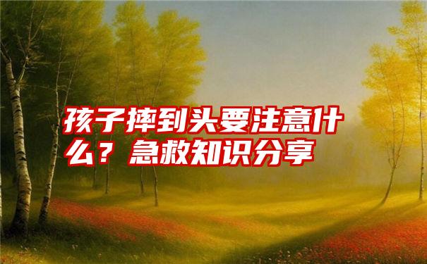 孩子摔到头要注意什么？急救知识分享