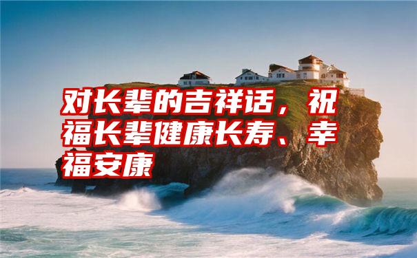 对长辈的吉祥话，祝福长辈健康长寿、幸福安康