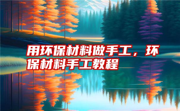 用环保材料做手工，环保材料手工教程