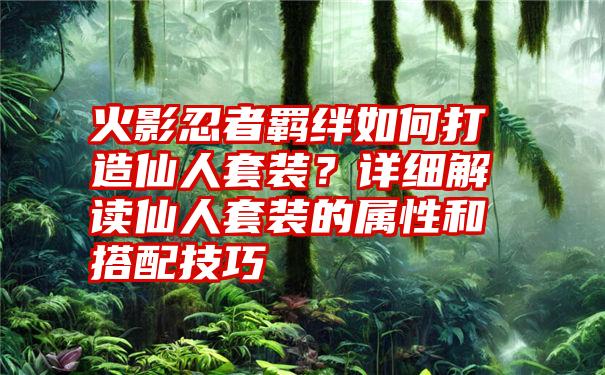 火影忍者羁绊如何打造仙人套装？详细解读仙人套装的属性和搭配技巧