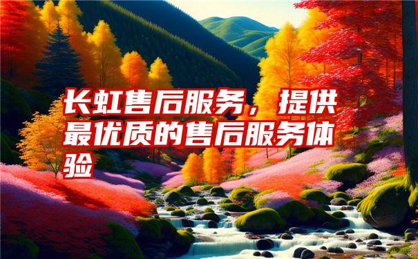 长虹售后服务，提供最优质的售后服务体验