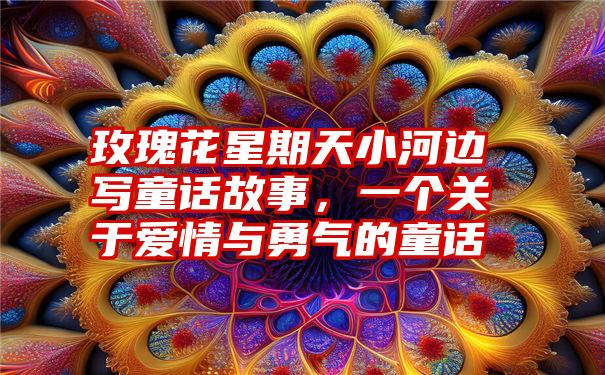 玫瑰花星期天小河边写童话故事，一个关于爱情与勇气的童话