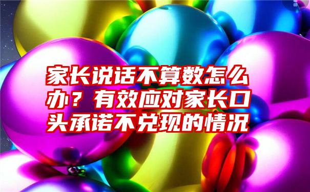 家长说话不算数怎么办？有效应对家长口头承诺不兑现的情况