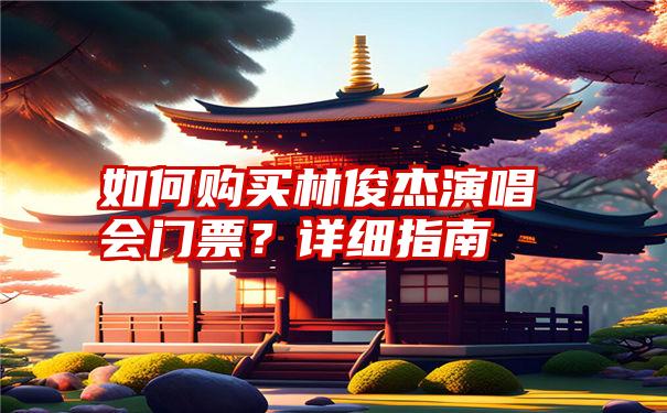 如何购买林俊杰演唱会门票？详细指南