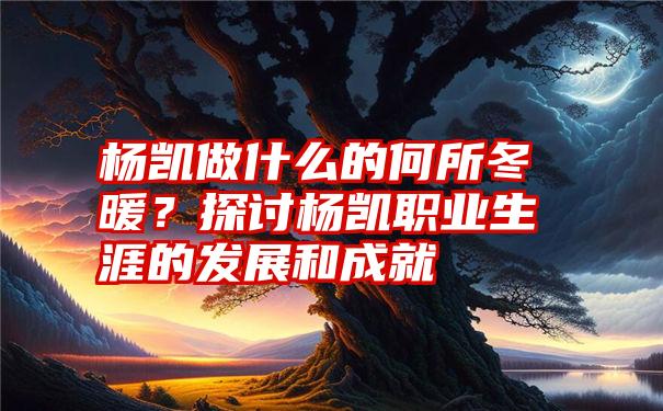 杨凯做什么的何所冬暖？探讨杨凯职业生涯的发展和成就