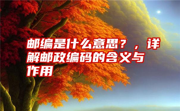 邮编是什么意思？，详解邮政编码的含义与作用