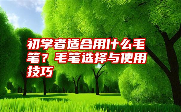 初学者适合用什么毛笔？毛笔选择与使用技巧