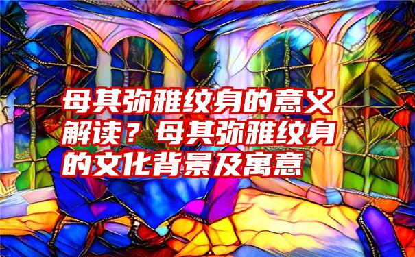 母其弥雅纹身的意义解读？母其弥雅纹身的文化背景及寓意