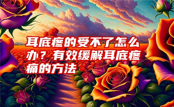 耳底疼的受不了怎么办？有效缓解耳底疼痛的方法